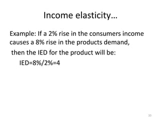 Income elasticity…
Example: If a 2% rise in the consumers income
causes a 8% rise in the products demand,
then the IED for the product will be:
IED=8%/2%=4
33
 