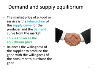 Demand and supply equilibrium
• The market price of a good or
service is the intersection of
the supply curve for the
producer and the demand
curve from the market.
• This is known as the
equilibrium price
• Balances the willingness of
the supplier to produce the
good with the willingness of
the consumer to purchase the
good.
48
 