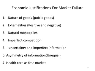 Economic Justifications For Market Failure
1. Nature of goods (public goods)
2. Externalities (Positive and negative)
3. Natural monopolies
4. Imperfect competition
5. uncertainty and imperfect information
6. Asymmetry of information(Unequal)
7. Health care as free market
61
 