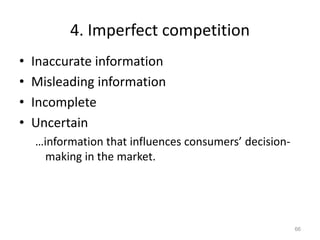 4. Imperfect competition
• Inaccurate information
• Misleading information
• Incomplete
• Uncertain
…information that influences consumers’ decision-
making in the market.
66
 