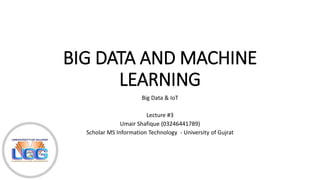 BIG DATA AND MACHINE
LEARNING
Big Data & IoT
Lecture #3
Umair Shafique (03246441789)
Scholar MS Information Technology - University of Gujrat
 