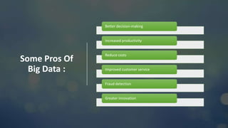 Some Pros Of
Big Data :
Better decision-making
Increased productivity
Reduce costs
Improved customer service
Fraud detection
Greater innovation
 