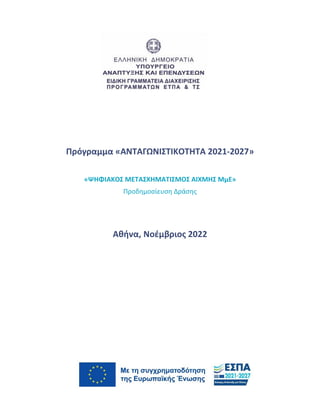 Πρόγραμμα «ΑΝΤΑΓΩΝΙΣΤΙΚΟΤΗΤΑ 2021-2027»
«ΨΗΦΙΑΚΟΣ ΜΕΤΑΣΧΗΜΑΤΙΣΜΟΣ ΑΙΧΜΗΣ ΜμΕ»
Προδημοσίευση Δράσης
Αθήνα, Νοέμβριος 2022
ΗΜΑ ΕΣΠΑ 2021-2027
 