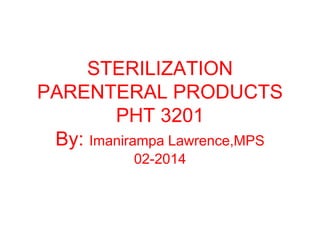 STERILIZATION
PARENTERAL PRODUCTS
PHT 3201
By: Imanirampa Lawrence,MPS
02-2014
 