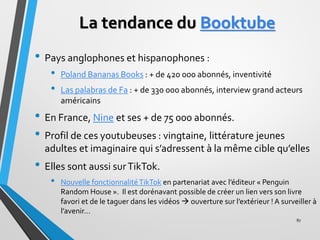 La tendance du Booktube
• Pays anglophones et hispanophones :
• Poland Bananas Books : + de 420 000 abonnés, inventivité
•...