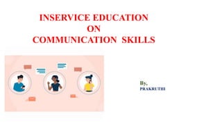 INSERVICE EDUCATION
ON
COMMUNICATION SKILLS
By,
PRAKRUTHI
 
