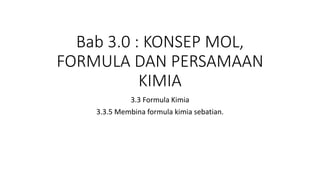Bab 3.0 : KONSEP MOL,
FORMULA DAN PERSAMAAN
KIMIA
3.3 Formula Kimia
3.3.5 Membina formula kimia sebatian.
 