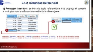 Erahin Pacheco Luna
3.4.2 Integridad Referencial
b) Propagar (cascade): se borra la tupla referenciada y se propaga el borrado
a las tuplas que la referencian mediante la clave ajena.
 
