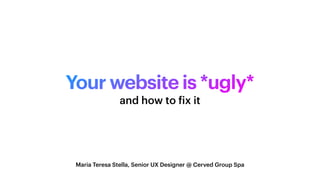 Your website is *ugly*
Maria Teresa Stella, Senior UX Designer @ Cerved Group Spa
and how to
f
ix it
 