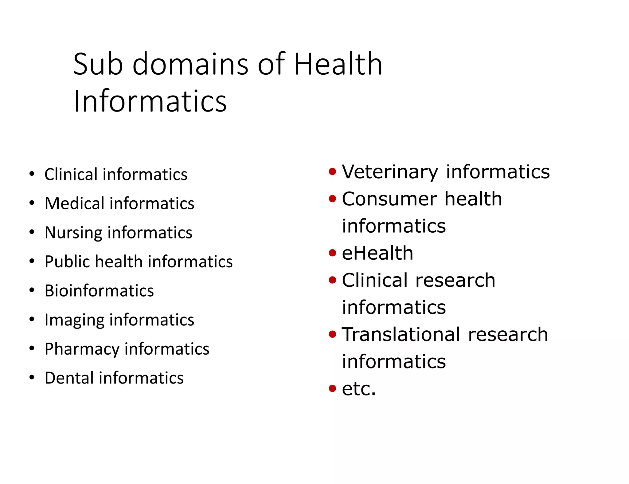 Sub domains of Health
Informatics
• Clinical informatics
• Medical informatics
• Nursing informatics
• Public health informatics
• Bioinformatics
• Imaging informatics
• Pharmacy informatics
• Dental informatics
 Veterinary informatics
 Consumer health
informatics
 eHealth
 Clinical research
informatics
 Translational research
informatics
 etc.
 