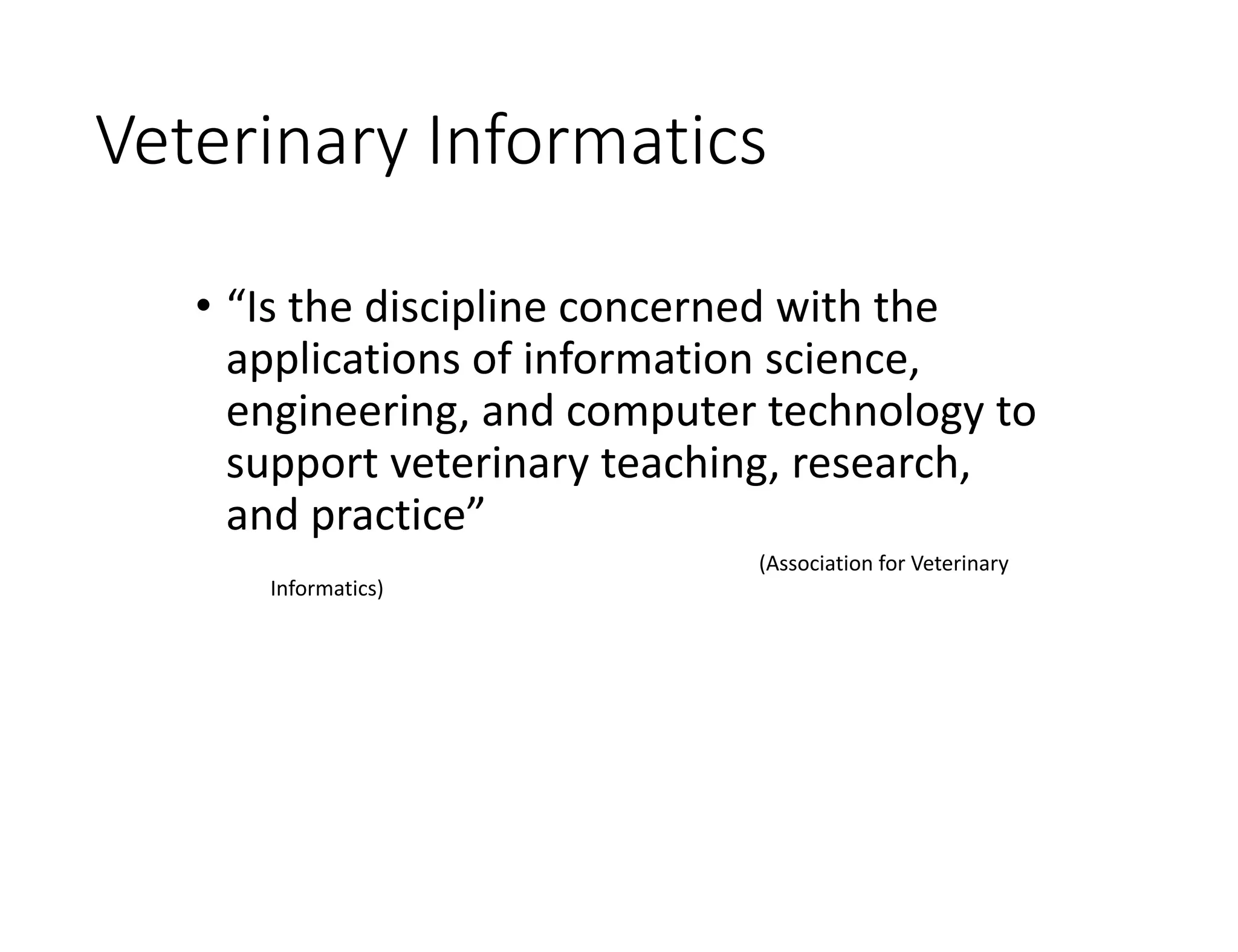Veterinary Informatics
• “Is the discipline concerned with the
applications of information science,
engineering, and computer technology to
support veterinary teaching, research,
and practice”
(Association for Veterinary
Informatics)
 