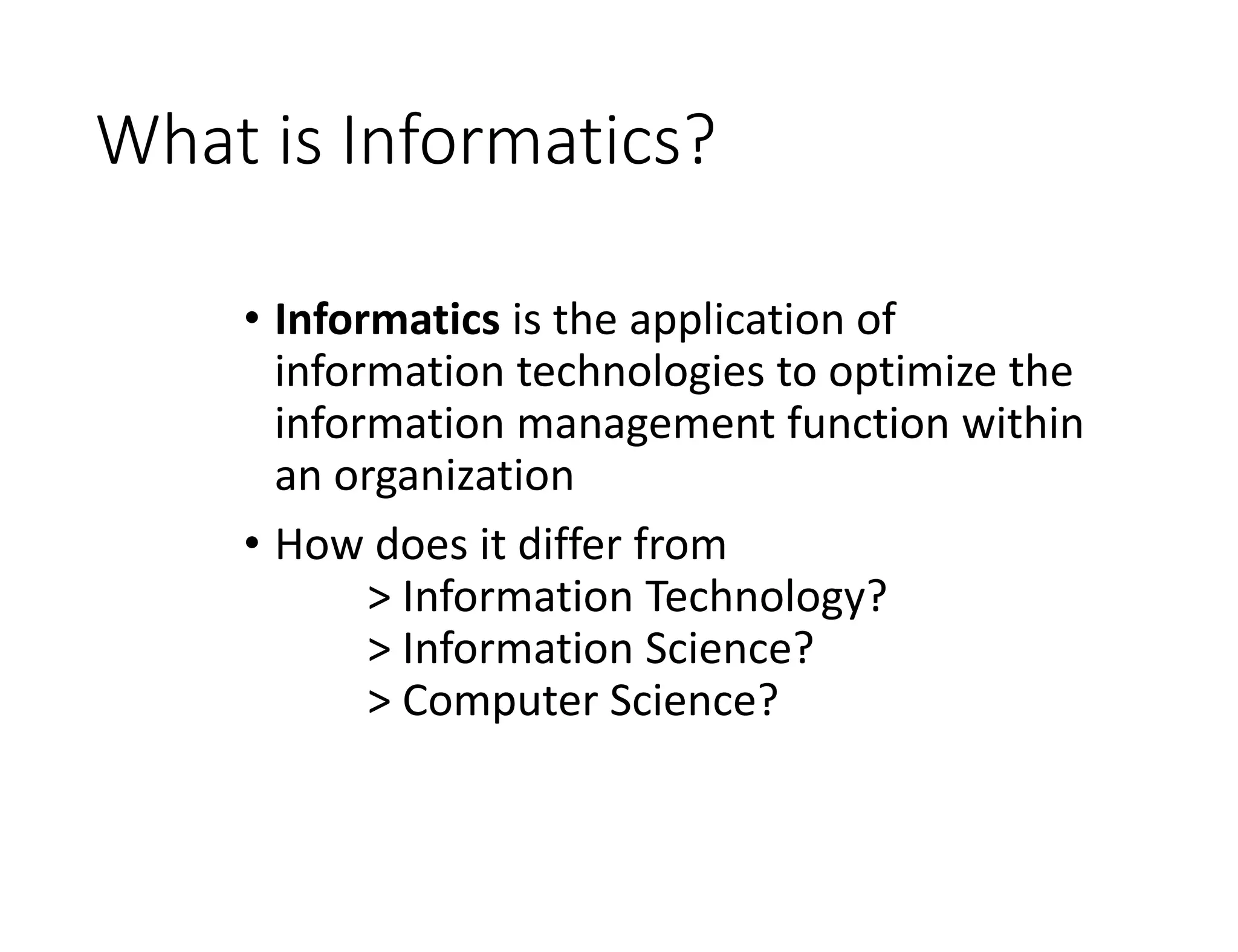 What is Informatics?
• Informatics is the application of
information technologies to optimize the
information management function within
an organization
• How does it differ from
> Information Technology?
> Information Science?
> Computer Science?
 