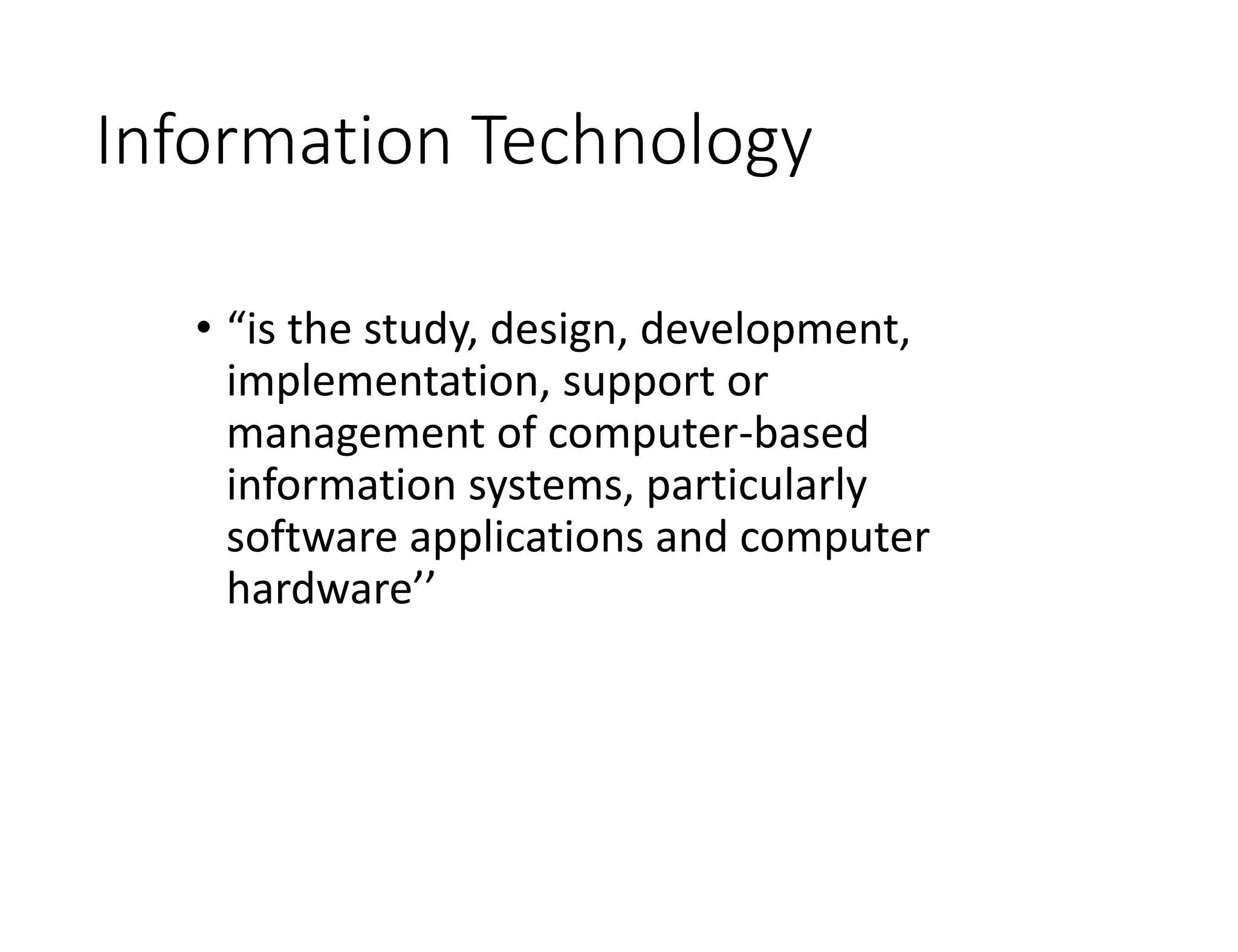 Information Technology
• “is the study, design, development,
implementation, support or
management of computer-based
information systems, particularly
software applications and computer
hardware’’
 