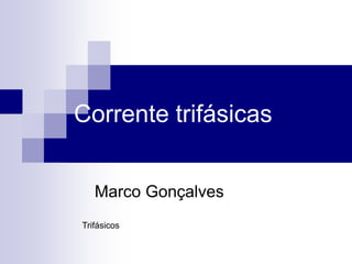 Corrente trifásicas
Marco Gonçalves
Trifásicos
 