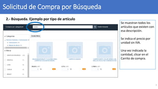 Solicitud de Compra por Búsqueda
4
Se muestran todos los
artículos que existen con
esa descripción.
Se indica el precio por
unidad sin IVA.
Una vez indicada la
cantidad, clicar en el
Carrito de compra.
2.- Búsqueda. Ejemplo por tipo de artículo
 