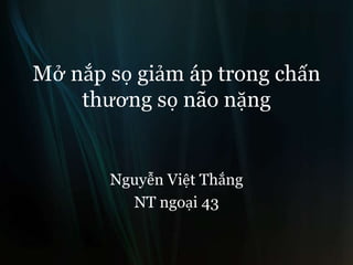 Mở nắp sọ giảm áp trong chấn
thương sọ não nặng
Nguyễn Việt Thắng
NT ngoại 43
 