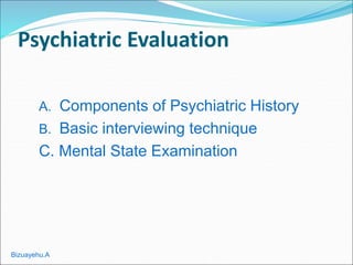 Psychiatric Evaluation
A. Components of Psychiatric History
B. Basic interviewing technique
C. Mental State Examination
Bizuayehu.A
 