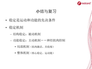 小结与复习
• 稳定是运动和功能的先决条件
• 稳定机制
– 结构稳定：被动机制
– 功能稳定：主动机制－－神经肌肉控制
• 局部机制（肌肉激活、共收缩）
• 整体机制（核心稳定、运动链）
 