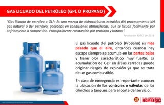 El gas licuado del petróleo (Propano) es más
pesado que el aire, entonces cuando hay
escape siempre se acumula en las part...