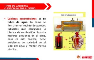 TIPOS DE CALDERAS
• Calderas acuotubulares, o de
tubos de agua. La llama se
forma en un recinto de paredes
tubulares que c...