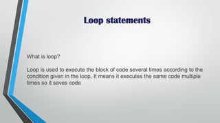 Loop statements
What is loop?
Loop is used to execute the block of code several times according to the
condition given in ...