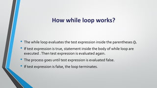 How while loop works?
• The while loop evaluates the test expression inside the parentheses ().
• If test expression is tr...