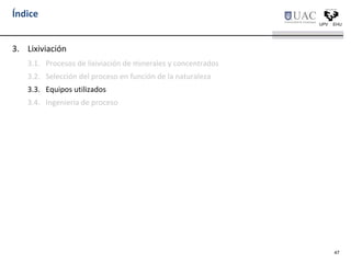 Índice
3. Lixiviación
3.1. Procesos de lixiviación de minerales y concentrados
3.2. Selección del proceso en función de la naturaleza
3.3. Equipos utilizados
3.4. Ingeniería de proceso
47
 