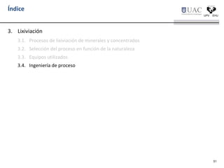 Índice
3. Lixiviación
3.1. Procesos de lixiviación de minerales y concentrados
3.2. Selección del proceso en función de la naturaleza
3.3. Equipos utilizados
3.4. Ingeniería de proceso
51
 