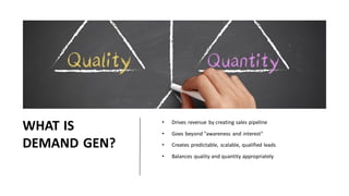 WHAT IS
DEMAND GEN?
• Drives revenue by creating sales pipeline
• Goes beyond "awareness and interest"
• Creates predictab...
