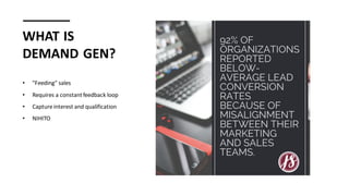 WHAT IS
DEMAND GEN?
• "Feeding" sales
• Requires a constantfeedback loop
• Capture interest and qualification
• NIHITO
 