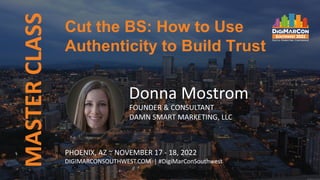 MASTER
CLASS
PHOENIX, AZ ~ NOVEMBER 17 - 18, 2022
DIGIMARCONSOUTHWEST.COM | #DigiMarConSouthwest
Donna Mostrom
FOUNDER & CONSULTANT
DAMN SMART MARKETING, LLC
Cut the BS: How to Use
Authenticity to Build Trust
 