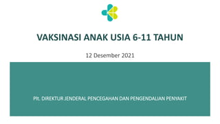 Plt. DIREKTUR JENDERAL PENCEGAHAN DAN PENGENDALIAN PENYAKIT
VAKSINASI ANAK USIA 6-11 TAHUN
12 Desember 2021
 