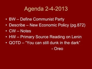 Agenda 2-4-2013
• BW – Define Communist Party
• Describe – New Economic Policy (pg.872)
• CW – Notes
• HW – Primary Source Reading on Lenin
• QOTD – “You can still dunk in the dark”
- Oreo
 