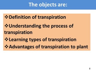 The objects are:
Definition of transpiration
Understanding the process of
transpiration
Learning types of transpiration...