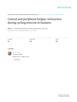 See discussions, stats, and author profiles for this publication at: http://www.researchgate.net/publication/51060617
Central and peripheral fatigue: interaction
during cycling exercise in humans.
ARTICLE in MEDICINE AND SCIENCE IN SPORTS AND EXERCISE · APRIL 2011
Impact Factor: 4.46 · DOI: 10.1249/MSS.0b013e31821f59ab · Source: PubMed
CITATIONS
49
DOWNLOADS
769
VIEWS
425
1 AUTHOR:
Markus Amann
University of Utah
81 PUBLICATIONS 1,718 CITATIONS
SEE PROFILE
Available from: Markus Amann
Retrieved on: 22 June 2015
 