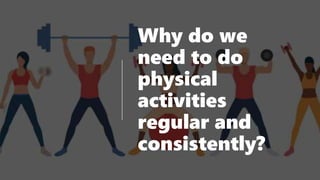 Why do we
need to do
physical
activities
regular and
consistently?
 