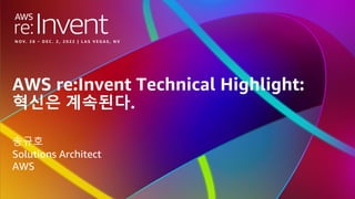 © 2022, Amazon Web Services, Inc. or its affiliates. All rights reserved.
AWS re:Invent Technical Highlight:
혁신은 계속된다.
송규호
Solutions Architect
AWS
 