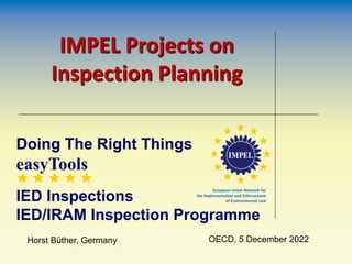 Doing The Right Things
easyTools
    
IED Inspections
IED/IRAM Inspection Programme
IMPEL Projects on
Inspection Planning
Horst Büther, Germany OECD, 5 December 2022
European Union Network for
the Implementation and Enforcement
of Environmental Law
 