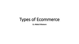 Types of Ecommerce
By Abdul Mateen
 