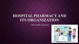 HOSPITAL PHARMACY AND
ITS ORGANIZATION
- Miss Vedika Narvekar
 
