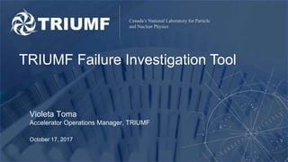 TRIUMF Failure Investigation Tool
Violeta Toma
Accelerator Operations Manager, TRIUMF
October 17, 2017
 