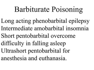 Barbiturate Poisoning
Long acting phenobarbital epilepsy
Intermediate amobarbital insomnia
Short pentobarbital overcome
difficulty in falling asleep
Ultrashort pentobarbital for
anesthesia and euthanasia.
 