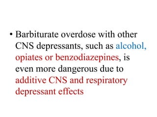 • Barbiturate overdose with other
CNS depressants, such as alcohol,
opiates or benzodiazepines, is
even more dangerous due to
additive CNS and respiratory
depressant effects
 