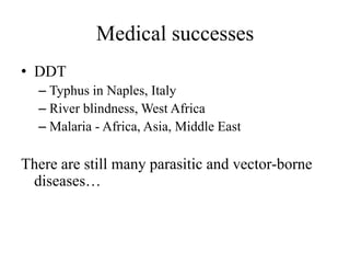 Medical successes
• DDT
– Typhus in Naples, Italy
– River blindness, West Africa
– Malaria - Africa, Asia, Middle East
There are still many parasitic and vector-borne
diseases…
 