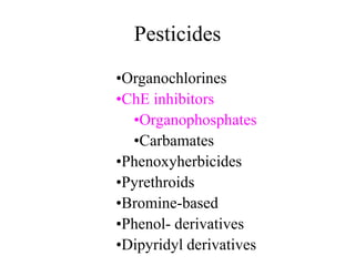Pesticides
•Organochlorines
•ChE inhibitors
•Organophosphates
•Carbamates
•Phenoxyherbicides
•Pyrethroids
•Bromine-based
•Phenol- derivatives
•Dipyridyl derivatives
 