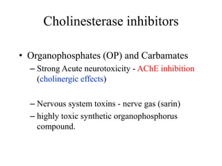 Cholinesterase inhibitors
• Organophosphates (OP) and Carbamates
– Strong Acute neurotoxicity - AChE inhibition
(cholinergic effects)
– Nervous system toxins - nerve gas (sarin)
– highly toxic synthetic organophosphorus
compound.
 
