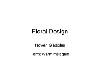Floral Design Flower: Gladiolus Term: Warm melt glue 