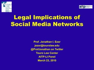 Legal Implications of Social Media Networks Prof. Jonathan I. Ezor jezor@tourolaw.edu @ProfJonathan on Twitter Touro Law Center AITP-LI Panel March 23, 2010 