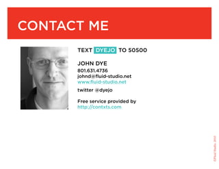 contact Me
      text dyejo to 50500

      john dye
      801.631.4736
      johnd@fluid-studio.net
      www.fluid-studio.net
      twitter @dyejo

      free service provided by
      http://contxts.com




                                 ©Fluid Studio, 2010
 