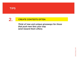 tips



2.     create contests often

       Think of new and unique giveaways for those
       that push new fans your way
       (and reward them often).




                                                     ©Fluid Studio, 2010
 